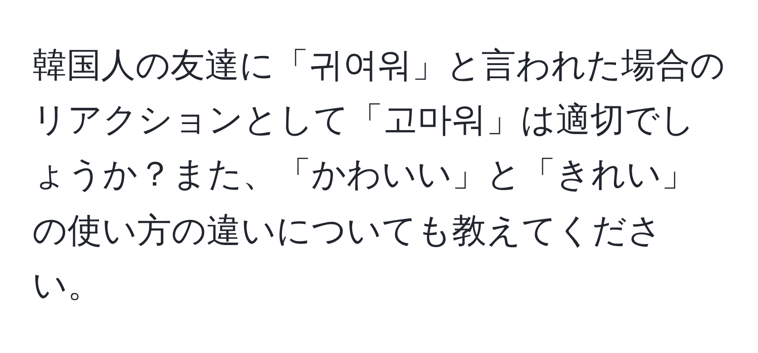 韓国人の友達に「귀여워」と言われた場合のリアクションとして「고마워」は適切でしょうか？また、「かわいい」と「きれい」の使い方の違いについても教えてください。