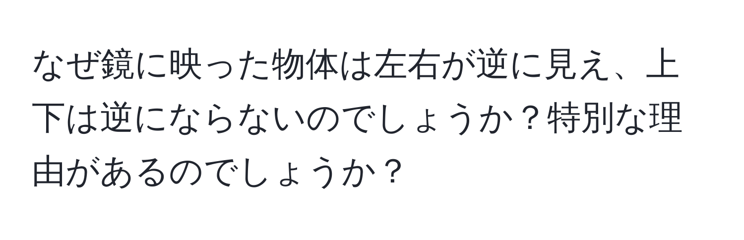 なぜ鏡に映った物体は左右が逆に見え、上下は逆にならないのでしょうか？特別な理由があるのでしょうか？