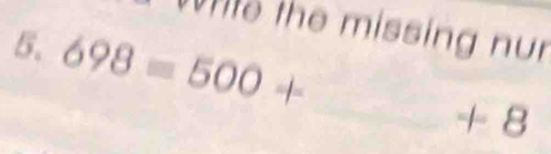 he missing nur 
5. 698=500+
_ +8