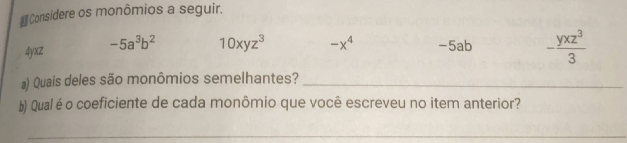 Considere os monômios a seguir.
-5a^3b^2
4yxZ
10xyz^3 -5ab - yxz^3/3 
-x^4
a) Quais deles são monômios semelhantes?_ 
b) Qual éo coeficiente de cada monômio que você escreveu no item anterior? 
_