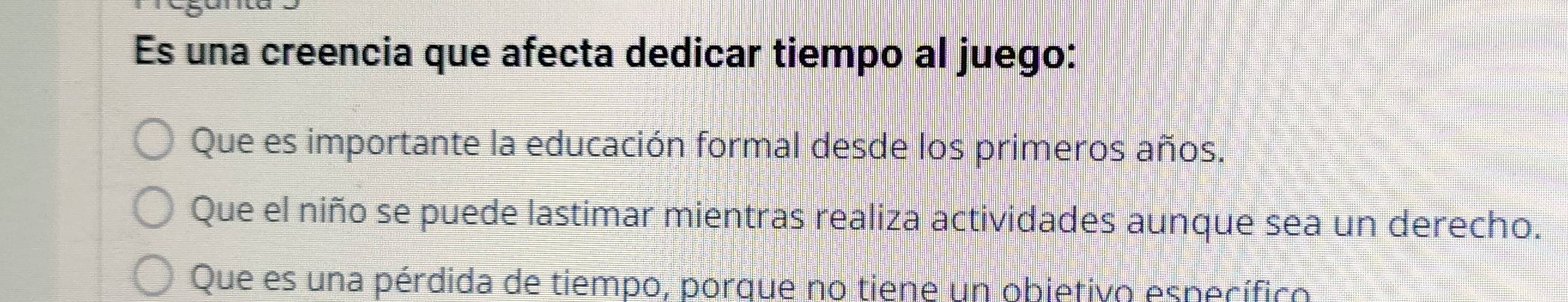 Es una creencia que afecta dedicar tiempo al juego:
Que es importante la educación formal desde los primeros años.
Que el niño se puede lastimar mientras realiza actividades aunque sea un derecho.
Que es una pérdida de tiempo, porque no tiene un obietivo específico