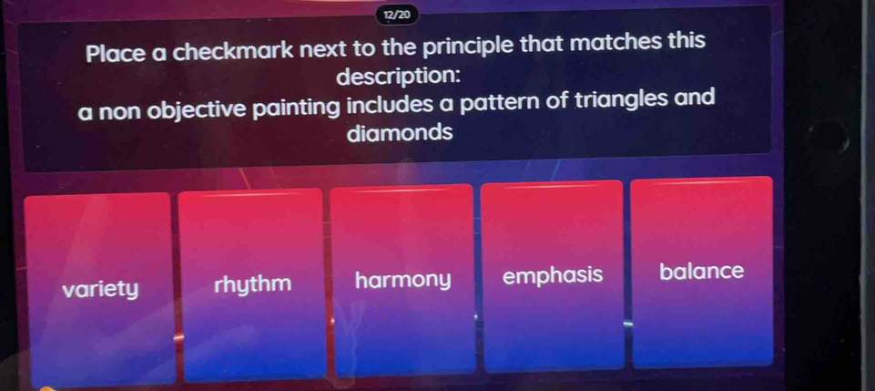 12/20
Place a checkmark next to the principle that matches this
description:
a non objective painting includes a pattern of triangles and
diamonds
variety rhythm harmony emphasis balance