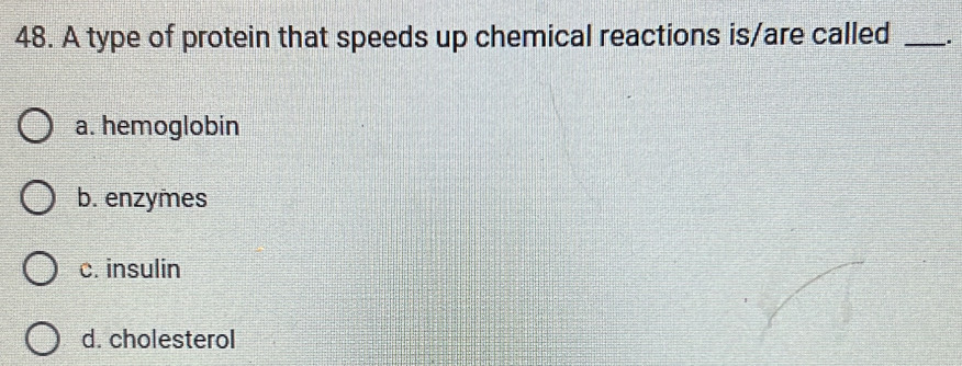 A type of protein that speeds up chemical reactions is/are called _.
a. hemoglobin
b. enzymes
c. insulin
d. cholesterol