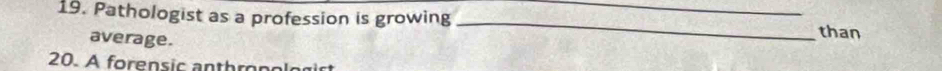 Pathologist as a profession is growing __than 
average. 
20. A forensic anthropologirt