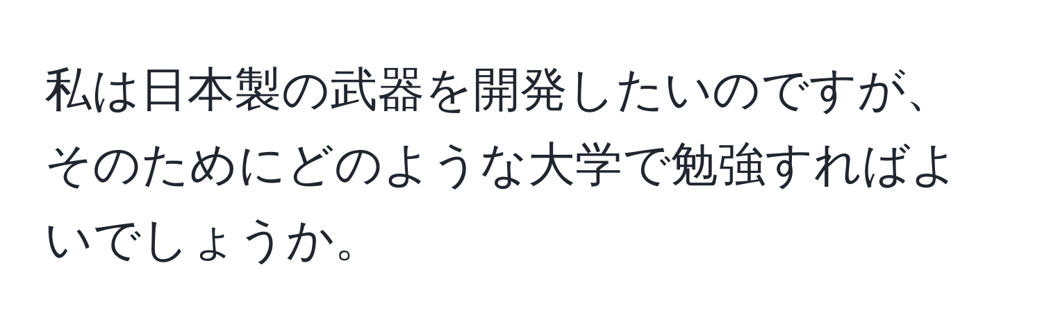 私は日本製の武器を開発したいのですが、そのためにどのような大学で勉強すればよいでしょうか。