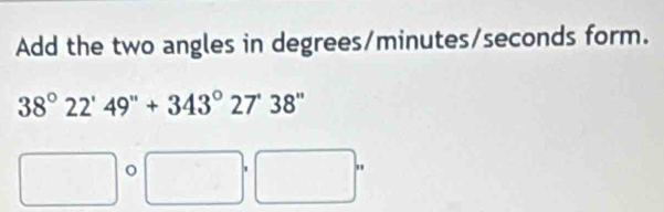 Add the two angles in degrees / minutes / seconds form.
38°22'49''+343°27'38''
□ □°□°