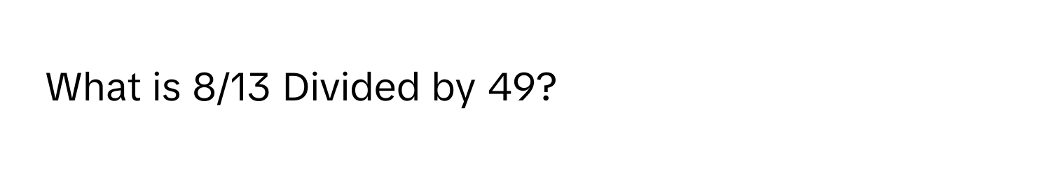 What is 8/13 Divided by 49?