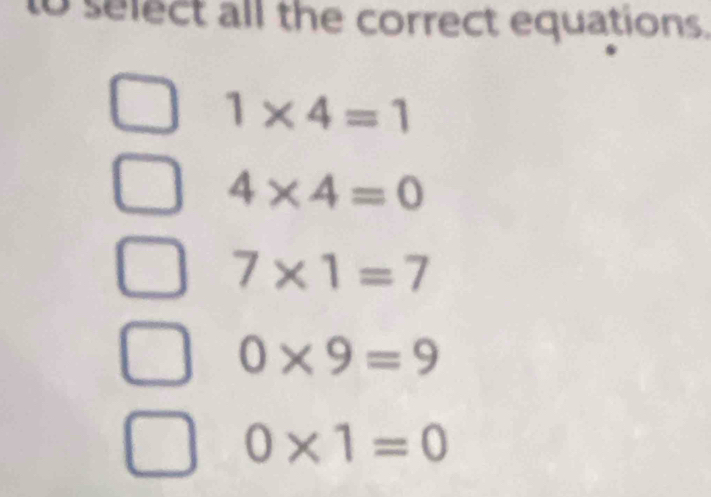 to select all the correct equations.
1* 4=1
4* 4=0
7* 1=7
0* 9=9
0* 1=0