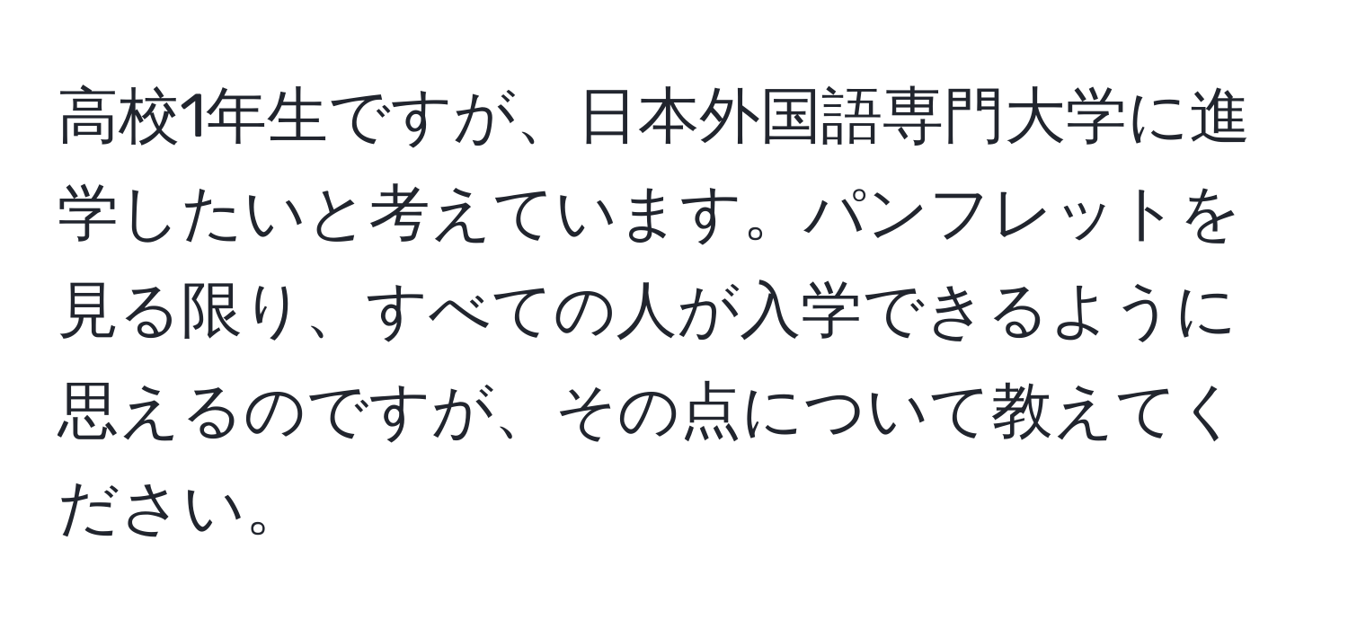 高校1年生ですが、日本外国語専門大学に進学したいと考えています。パンフレットを見る限り、すべての人が入学できるように思えるのですが、その点について教えてください。