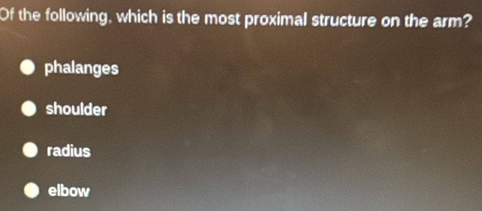 Of the following, which is the most proximal structure on the arm?
phalanges
shoulder
radius
elbow