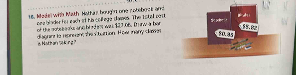 Model with Math Nathan bought one notebook and 
one binder for each of his college classes. The total cost 
of the notebooks and binders was $27.08. Draw a bar 
diagram to represent the situation. How many classes 
is Nathan taking?