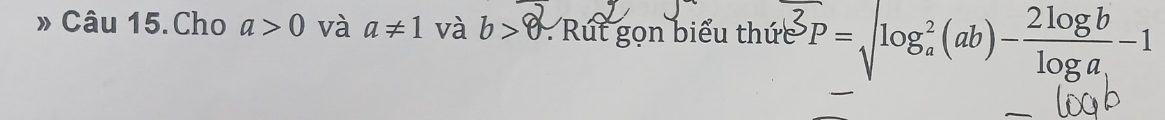 » Câu 15.Cho a>0 và a!= 1 và b>8 Rút gọn biểu thức P=sqrt[2](P)ab=sqrt (log _a)^2(ab)- 2log b/log a -1
