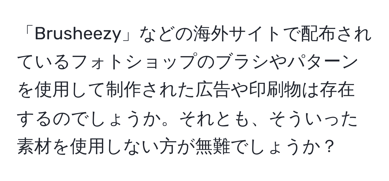 「Brusheezy」などの海外サイトで配布されているフォトショップのブラシやパターンを使用して制作された広告や印刷物は存在するのでしょうか。それとも、そういった素材を使用しない方が無難でしょうか？