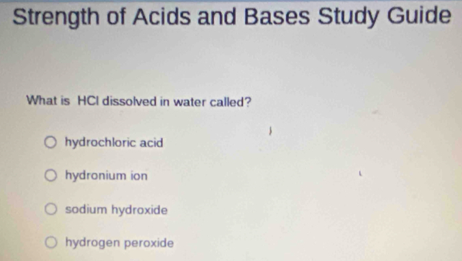 Strength of Acids and Bases Study Guide
What is HCI dissolved in water called?
hydrochloric acid
hydronium ion
sodium hydroxide
hydrogen peroxide