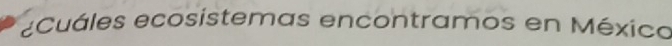 ¿Cuáles ecosistemas encontramos en México