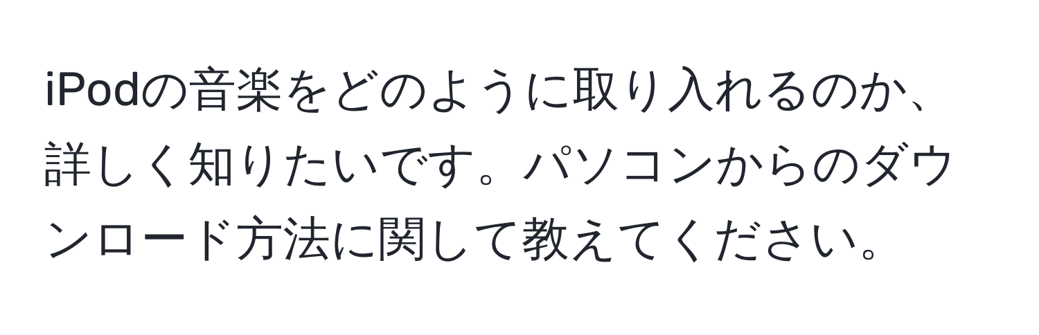 iPodの音楽をどのように取り入れるのか、詳しく知りたいです。パソコンからのダウンロード方法に関して教えてください。