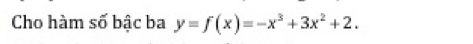 Cho hàm số bậc ba y=f(x)=-x^3+3x^2+2.