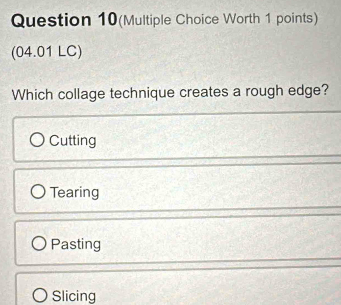 Question 10(Multiple Choice Worth 1 points)
(04.01 LC)
Which collage technique creates a rough edge?
Cutting
Tearing
Pasting
Slicing