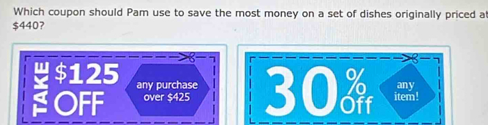 Which coupon should Pam use to save the most money on a set of dishes originally priced at
$440?

$125
any purchase
OFF over $425