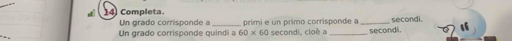 Completa. 
Un grado corrisponde a _primi e un primo corrisponde a _secondi. 
Un grado corrisponde quindi a 60* 60 secondi, cioè a _secondi. 
“ 6