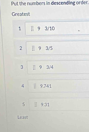 Put the numbers in descending order. 
Greatest
1 9 3/10
2 :: 9 3/5
3 9 3/4
4 9.741
5 9.31
Least