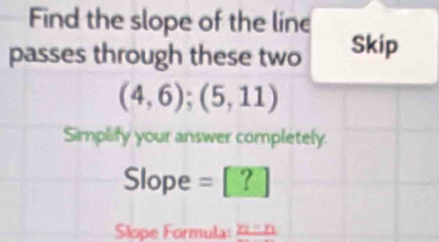 Find the slope of the line 
passes through these two Skip
(4,6);(5,11)
Simplify your answer completely.
Slope = [ ? 
Slope Formula: n=n