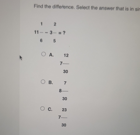 Find the difference. Select the answer that is in sir
1 2
11 -3-= ?
6 5
A. 12
_ 7
30
B. 7
_ 8
30
C. 23
_ 7
30