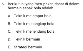 Berikut ini yang merupakan dasar di dalam
bermain sepak bola adalah...
A. Teknik melempar bola
B. Teknik menangkap bola
C. Teknik menendang bola
D. Teknik bermain
E. Strategi bermain