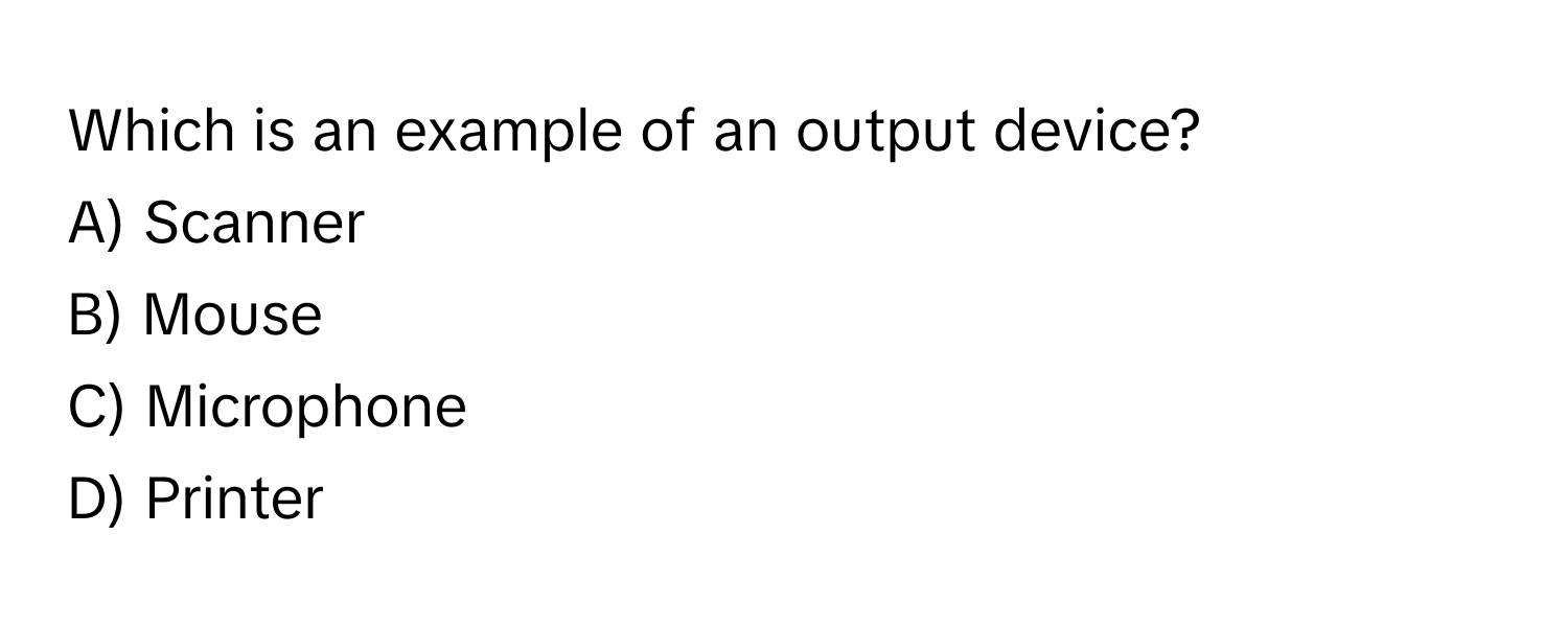 Which is an example of an output device?

A) Scanner 
B) Mouse 
C) Microphone 
D) Printer