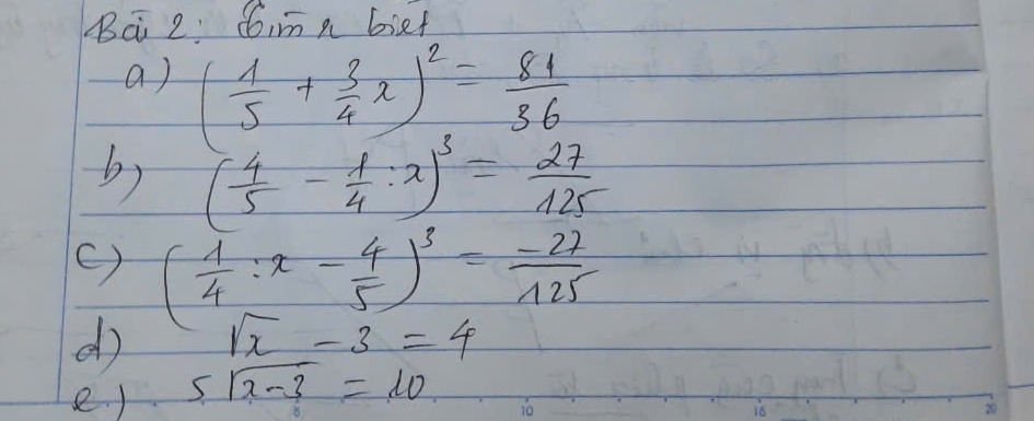 Bà 2 Cimn biet 
a) ( 1/5 + 3/4 x)^2= 81/36 
b) ( 4/5 - 1/4 :x)^3= 27/125 
() ( 1/4 :x- 4/5 )^3= (-27)/125 
do sqrt(x)-3=4
e ) 5sqrt(x-3)=10
10