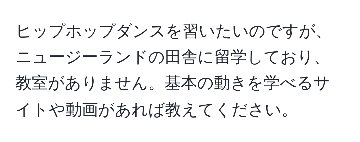 ヒップホップダンスを習いたいのですが、ニュージーランドの田舎に留学しており、教室がありません。基本の動きを学べるサイトや動画があれば教えてください。