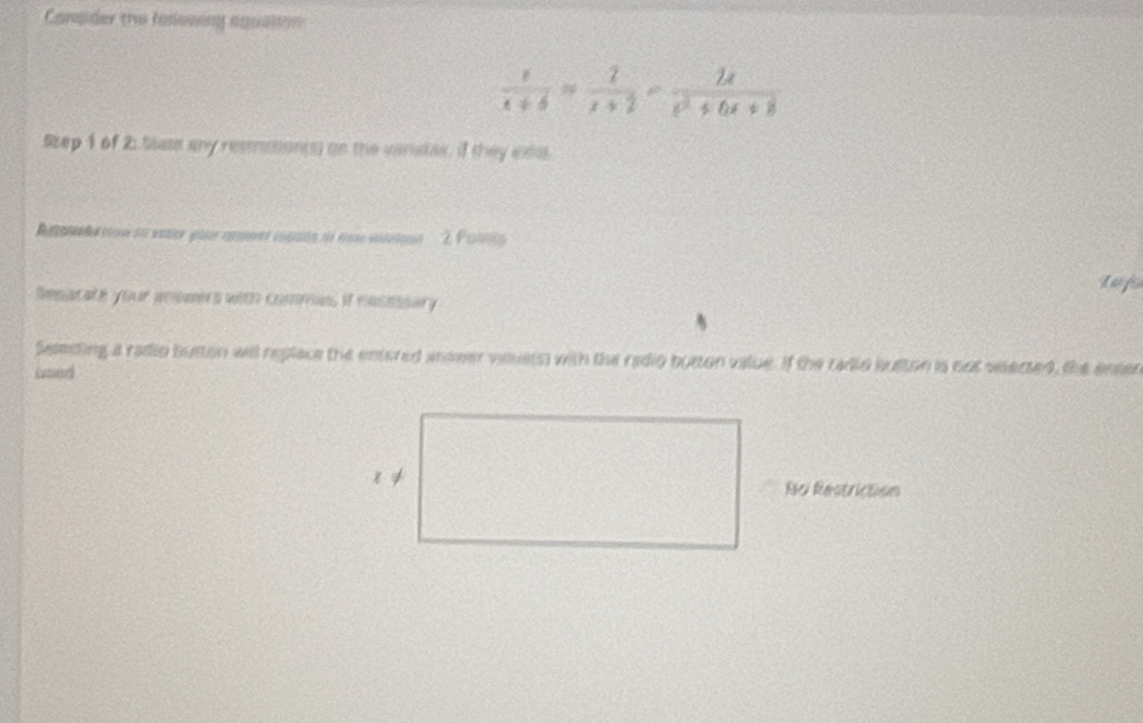 Conader the falesiny aquation
 x/x+6 = 2/x+2 = 2x/x^2+6x+8 
Step 1 of 2 State any resmation(s) on the vanidae, if they exes. 
lofs 
Sesacate your amsmers with comos, if nesssury 
Semeding a radio button will replace the entered anower vausts) with the radio button value. If the radid buston is not selected, the enser 
used 
Re Restriction