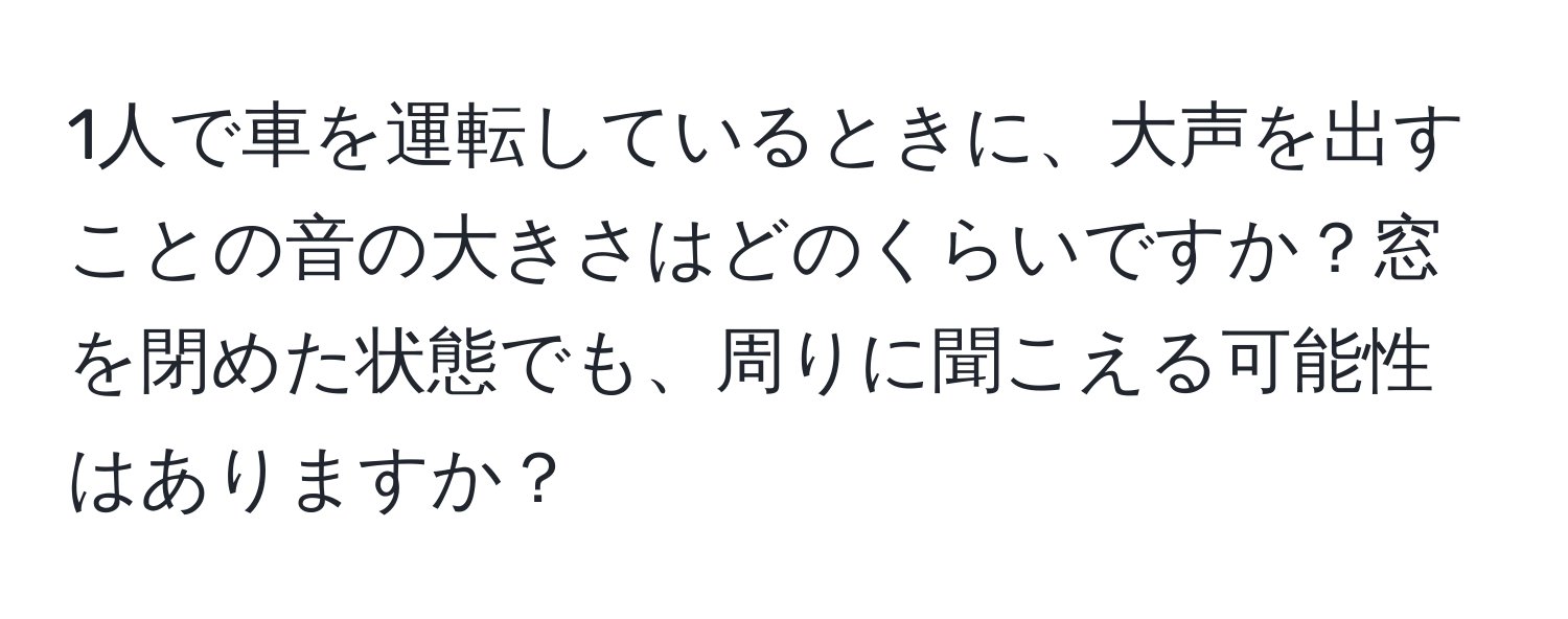 1人で車を運転しているときに、大声を出すことの音の大きさはどのくらいですか？窓を閉めた状態でも、周りに聞こえる可能性はありますか？