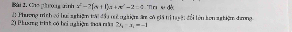 Cho phương trình x^2-2(m+1)x+m^2-2=0. Tìm m đề: 
1) Phương trình có hai nghiệm trái dấu mà nghiệm âm có giá trị tuyệt đối lớn hơn nghiệm dương. 
2) Phương trình có hai nghiệm thoả mãn 2x_1-x_2=-1