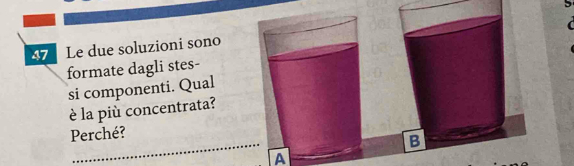 Le due soluzioni sono 
formate dagli stes- 
si componenti. Qual 
è la più concentrata? 
_ 
Perché? 
A