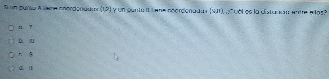 Si un punto A tiene coordenadas (12) y un punto B tiene coordenadas (9,8) , ¿Cuál es la distancia entre ellos?
a. 7
b. 10
c. 9
d. 8