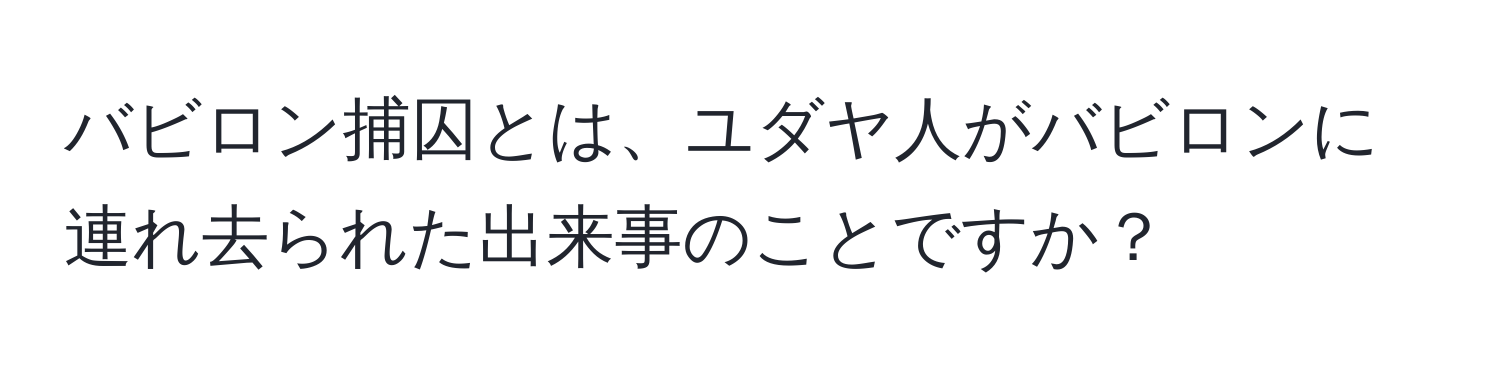 バビロン捕囚とは、ユダヤ人がバビロンに連れ去られた出来事のことですか？