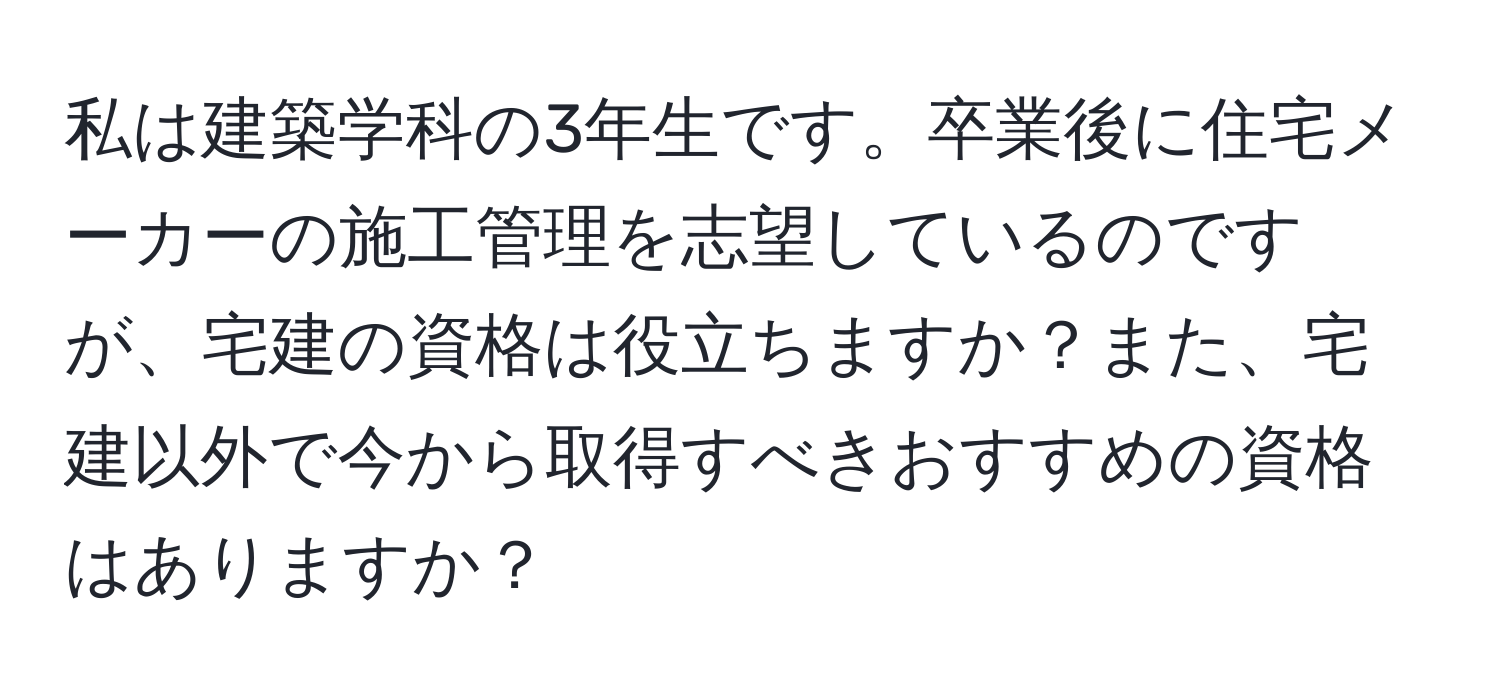 私は建築学科の3年生です。卒業後に住宅メーカーの施工管理を志望しているのですが、宅建の資格は役立ちますか？また、宅建以外で今から取得すべきおすすめの資格はありますか？