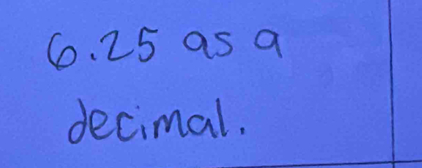 6. 25 as a 
decimal.