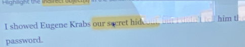 Highlight the indirect object(s) 
I showed Eugene Krabs our secret hid him tl 
password.