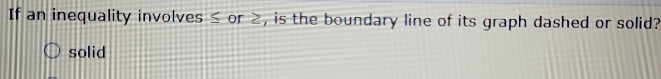 If an inequality involves ≤ or ≥, is the boundary line of its graph dashed or solid?
solid