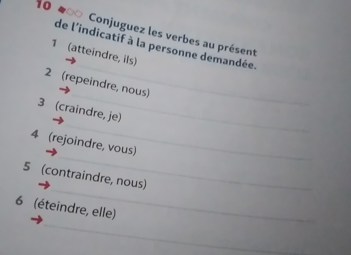 Conjuguez les verbes au présent 
de l'indicatif à la personne demandée 
1 (atteindre, ils) 
2 (repeindre, nous) 
3 (craindre, je) 
4 (rejoindre, vous) 
5 (contraindre, nous) 
6 (éteindre, elle)