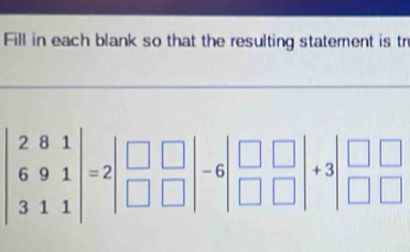 Fill in each blank so that the resulting statement is tr
beginvmatrix 2&8&1 6&9&1 3&1&1endvmatrix =2beginvmatrix □ &□  □ &□ endvmatrix -6beginvmatrix □ &□  □ &□ endvmatrix +3beginvmatrix □ &□  □ &□ endvmatrix