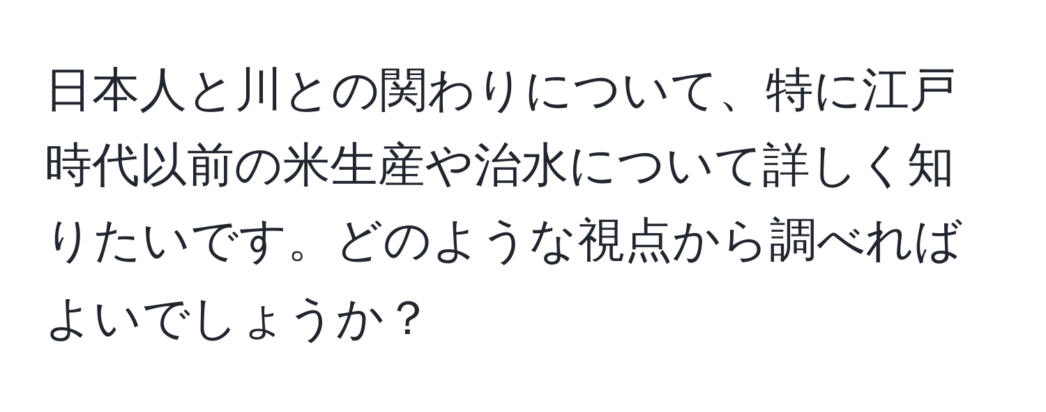 日本人と川との関わりについて、特に江戸時代以前の米生産や治水について詳しく知りたいです。どのような視点から調べればよいでしょうか？