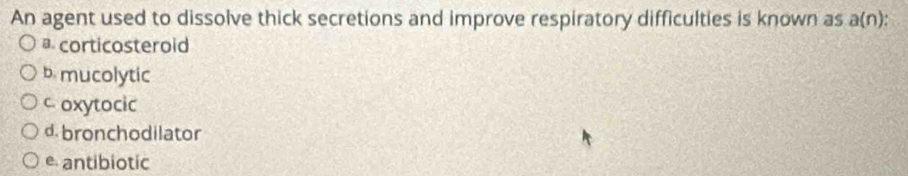 An agent used to dissolve thick secretions and improve respiratory difficulties is known as a(n)
corticosteroid
b mucolytic
c oxytocic
d. bronchodilator
e antibiotic