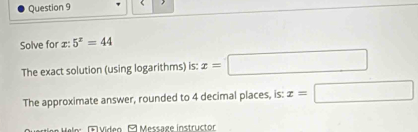 Solve for x : 5^x=44
The exact solution (using logarithms) is: x=□
The approximate answer, rounded to 4 decimal places, is: x=□
Vídeo O Message instructor