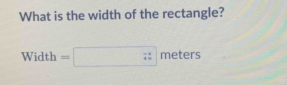 What is the width of the rectangle?
Width =□ (_7)^(*) meters