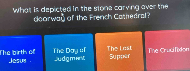 What is depicted in the stone carving over the 
doorway of the French Cathedral? 
The birth of The Day of The Last The Crucifixion 
Jesus . Judgment Supper