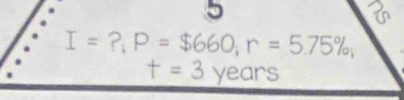 5
I= ?, P=$660, r=5.75%;
t=3 years