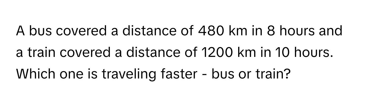 A bus covered a distance of 480 km in 8 hours and a train covered a distance of 1200 km in 10 hours. Which one is traveling faster - bus or train?